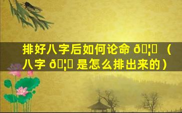 排好八字后如何论命 🦁 （八字 🦄 是怎么排出来的）